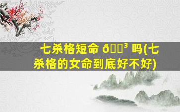 七杀格短命 🌳 吗(七杀格的女命到底好不好)